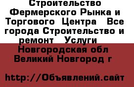 Строительство Фермерского Рынка и Торгового  Центра - Все города Строительство и ремонт » Услуги   . Новгородская обл.,Великий Новгород г.